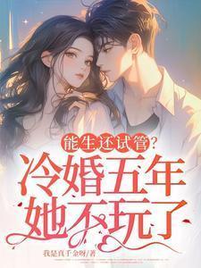 能生还试管?冷婚五年她不玩了 我是真千金呀