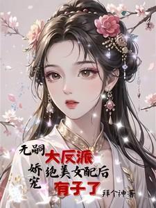 无嗣大反派娇宠绝美女配后有子了拜个