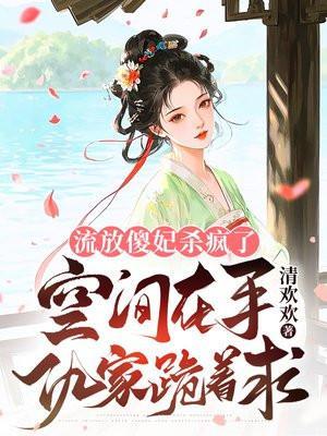 流放傻妃杀疯了空间在手仇家跪着求 清欢欢