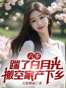六零踹了白月光搬空家产下乡作者天倌赐福