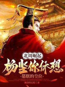 北周崛起杨坚你休想篡朕的皇位连载中