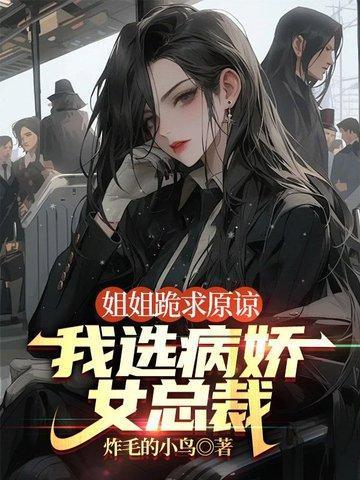 姐姐跪求原谅我选病娇女总裁 炸毛的小鸟