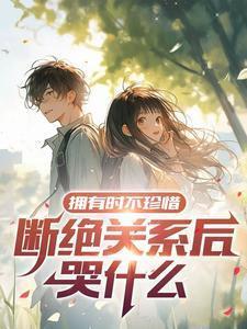 拥有时不珍惜断绝关系后哭什么