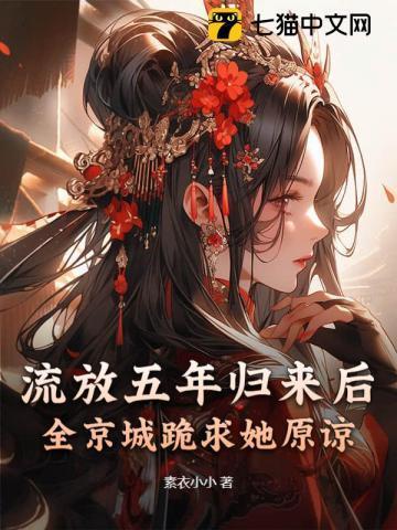 流放五年归来后，全京城跪求她原谅