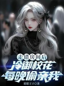 走错房间后,冷御校花每晚偷亲我