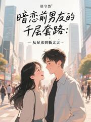 暗恋前男友的千层套路：从兄弟到靳太太