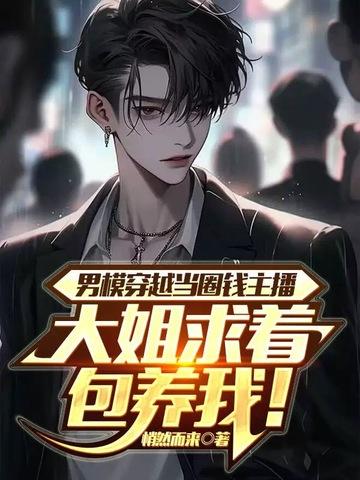 男模穿越当圈钱主播,大姐求着包养我!